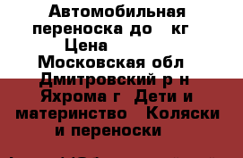 Автомобильная переноска до 13кг › Цена ­ 2 000 - Московская обл., Дмитровский р-н, Яхрома г. Дети и материнство » Коляски и переноски   